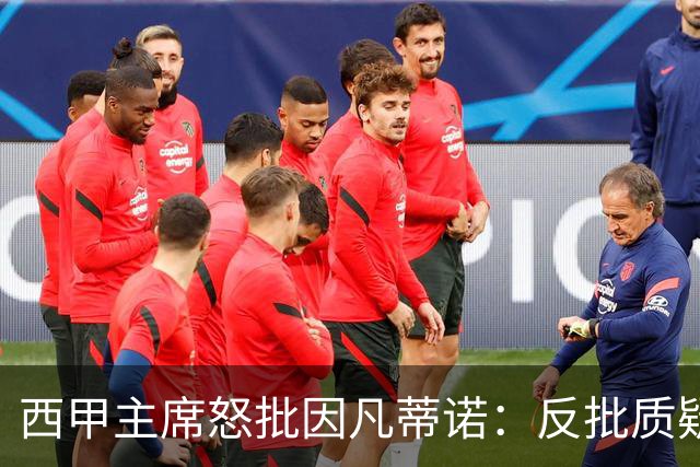 西甲主席怒批因凡蒂诺：反批质疑者是“可悲”的，如此防守姿态在隐瞒什么？