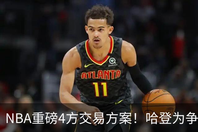 NBA重磅4方交易方案！哈登为争冠再牺牲，推迟签约助骑士追锋线？